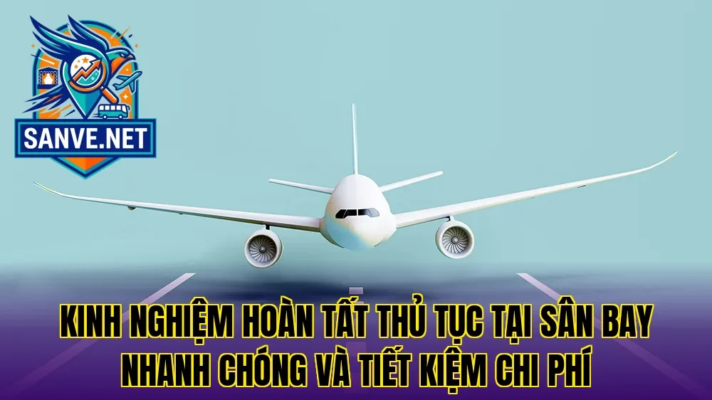 Kinh nghiệm hoàn tất thủ tục tại sân bay nhanh chóng và tiết kiệm chi phí