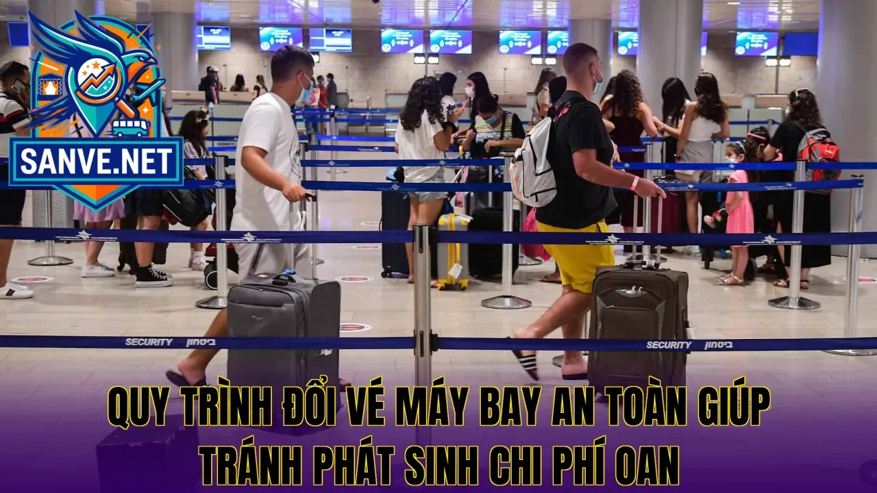 Quy trình đổi vé máy bay an toàn giúp tránh phát sinh chi phí oan