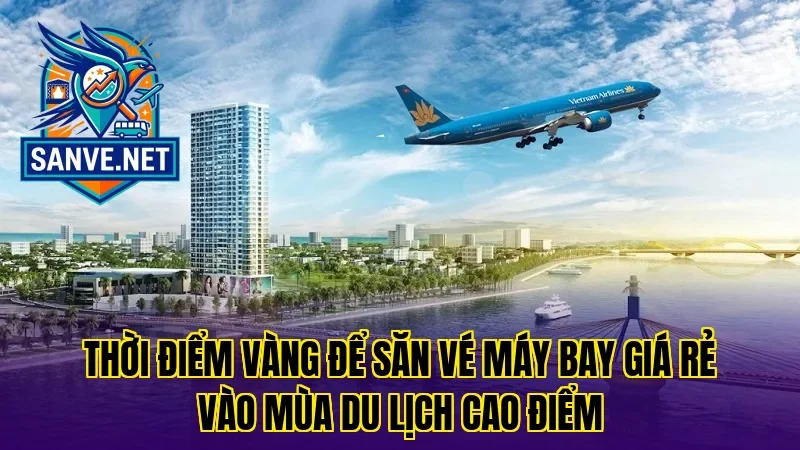 Thời điểm vàng để săn vé máy bay giá rẻ vào mùa du lịch cao điểm